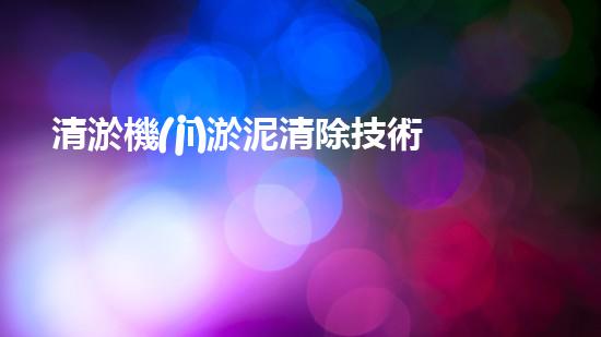 清淤機(jī)淤泥清除技術(shù)革新：關(guān)鍵步驟與最新進(jìn)展！